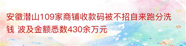 安徽潜山109家商铺收款码被不招自来跑分洗钱 波及金额悉数430余万元