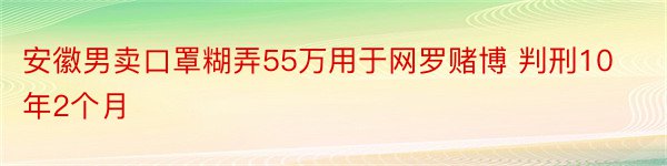 安徽男卖口罩糊弄55万用于网罗赌博 判刑10年2个月