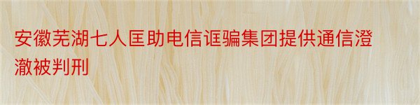 安徽芜湖七人匡助电信诓骗集团提供通信澄澈被判刑