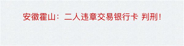 安徽霍山：二人违章交易银行卡 判刑！