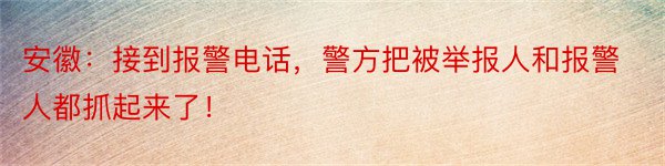 安徽：接到报警电话，警方把被举报人和报警人都抓起来了！