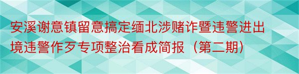 安溪谢意镇留意搞定缅北涉赌诈暨违警进出境违警作歹专项整治看成简报（第二期）