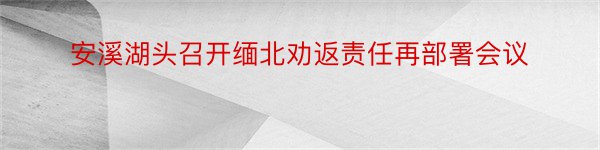 安溪湖头召开缅北劝返责任再部署会议