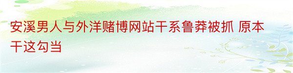 安溪男人与外洋赌博网站干系鲁莽被抓 原本干这勾当