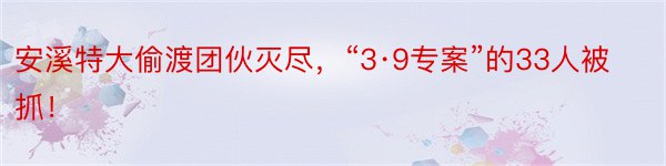 安溪特大偷渡团伙灭尽，“3·9专案”的33人被抓！