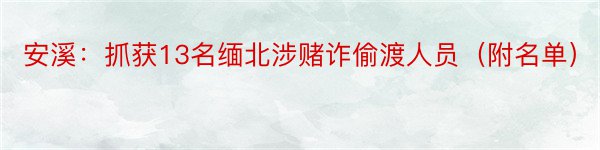 安溪：抓获13名缅北涉赌诈偷渡人员（附名单）