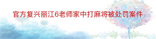 官方复兴丽江6老师家中打麻将被处罚案件