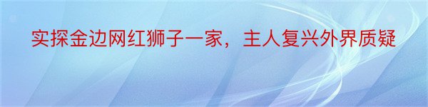 实探金边网红狮子一家，主人复兴外界质疑