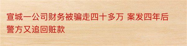 宣城一公司财务被骗走四十多万 案发四年后警方又追回赃款