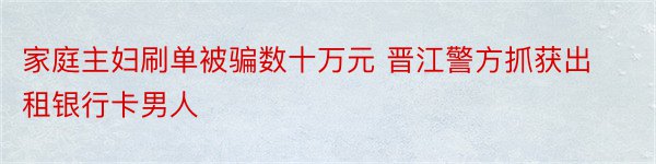 家庭主妇刷单被骗数十万元 晋江警方抓获出租银行卡男人