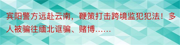 宾阳警方远赴云南，鞭策打击跨境监犯犯法！多人被骗往缅北诓骗、赌博……