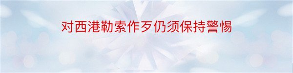 对西港勒索作歹仍须保持警惕