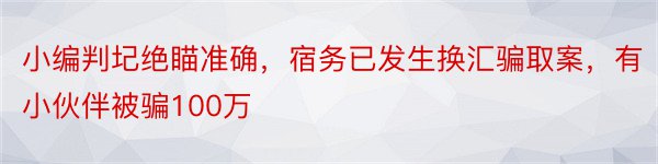 小编判圮绝瞄准确，宿务已发生换汇骗取案，有小伙伴被骗100万