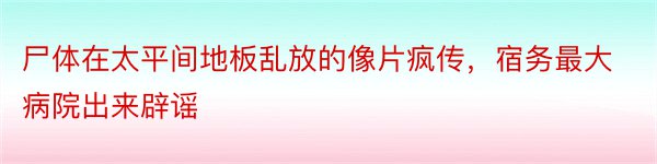 尸体在太平间地板乱放的像片疯传，宿务最大病院出来辟谣