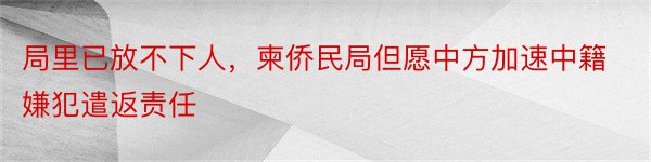 局里已放不下人，柬侨民局但愿中方加速中籍嫌犯遣返责任