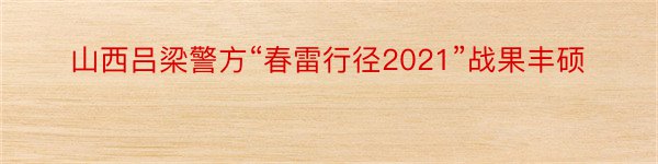 山西吕梁警方“春雷行径2021”战果丰硕