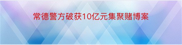 常德警方破获10亿元集聚赌博案