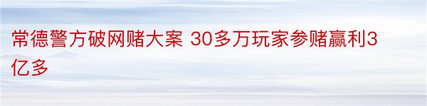 常德警方破网赌大案 30多万玩家参赌赢利3亿多