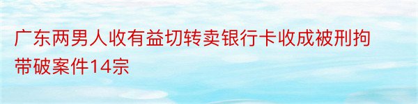 广东两男人收有益切转卖银行卡收成被刑拘 带破案件14宗