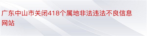 广东中山市关闭418个属地非法违法不良信息网站