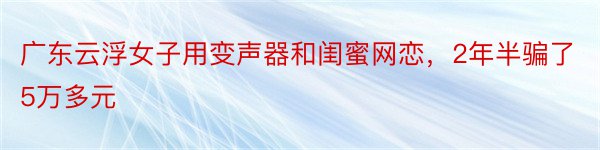 广东云浮女子用变声器和闺蜜网恋，2年半骗了5万多元