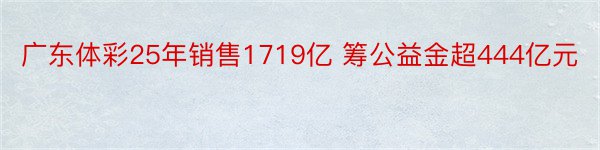 广东体彩25年销售1719亿 筹公益金超444亿元