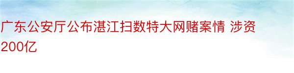 广东公安厅公布湛江扫数特大网赌案情 涉资200亿