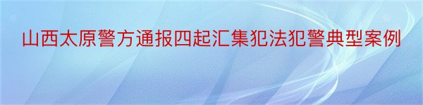 山西太原警方通报四起汇集犯法犯警典型案例