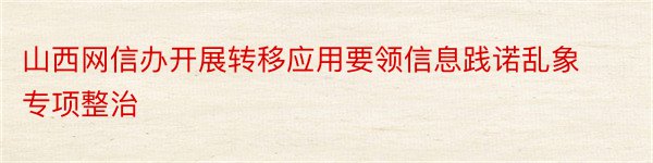 山西网信办开展转移应用要领信息践诺乱象专项整治