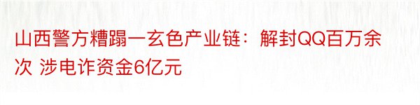 山西警方糟蹋一玄色产业链：解封QQ百万余次 涉电诈资金6亿元