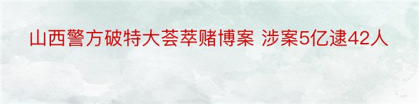 山西警方破特大荟萃赌博案 涉案5亿逮42人