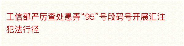 工信部严厉查处愚弄“95”号段码号开展汇注犯法行径