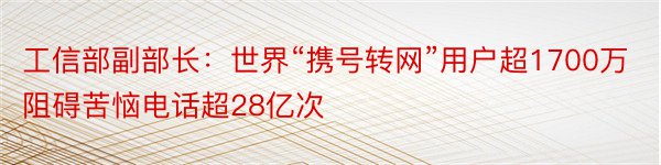 工信部副部长：世界“携号转网”用户超1700万 阻碍苦恼电话超28亿次