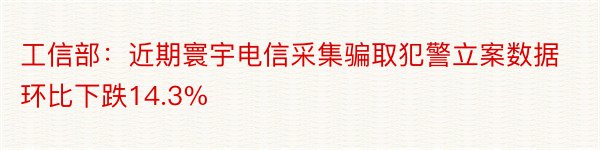 工信部：近期寰宇电信采集骗取犯警立案数据环比下跌14.3%