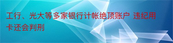 工行、光大等多家银行计帐绝顶账户 违纪用卡还会判刑