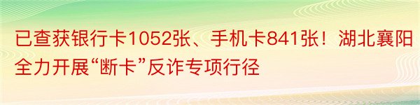 已查获银行卡1052张、手机卡841张！湖北襄阳全力开展“断卡”反诈专项行径