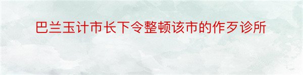 巴兰玉计市长下令整顿该市的作歹诊所