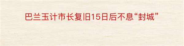 巴兰玉计市长复旧15日后不息“封城”