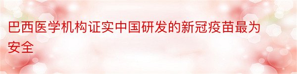 巴西医学机构证实中国研发的新冠疫苗最为安全