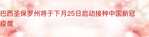 巴西圣保罗州将于下月25日启动接种中国新冠疫苗