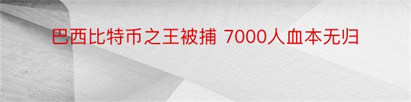 巴西比特币之王被捕 7000人血本无归