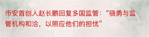 币安首创人赵长鹏回复多国监管：“骁勇与监管机构和洽，以照应他们的担忧”