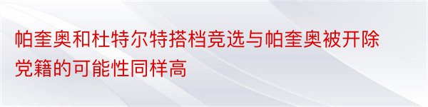 帕奎奥和杜特尔特搭档竞选与帕奎奥被开除党籍的可能性同样高