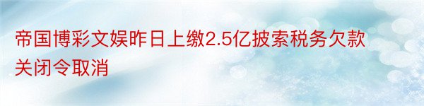 帝国博彩文娱昨日上缴2.5亿披索税务欠款 关闭令取消