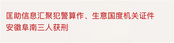 匡助信息汇聚犯警算作、生意国度机关证件 安徽阜南三人获刑