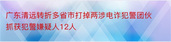 广东清远转折多省市打掉两涉电诈犯警团伙 抓获犯警嫌疑人12人