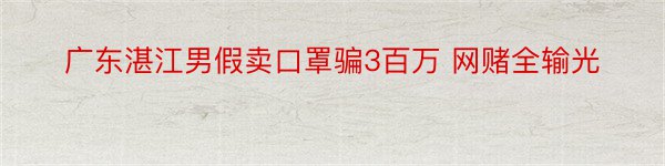 广东湛江男假卖口罩骗3百万 网赌全输光