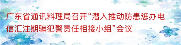 广东省通讯料理局召开“潜入推动防患惩办电信汇注期骗犯警责任相接小组”会议