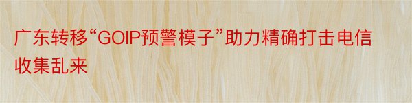 广东转移“GOIP预警模子”助力精确打击电信收集乱来