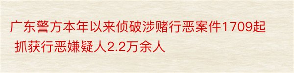 广东警方本年以来侦破涉赌行恶案件1709起 抓获行恶嫌疑人2.2万余人